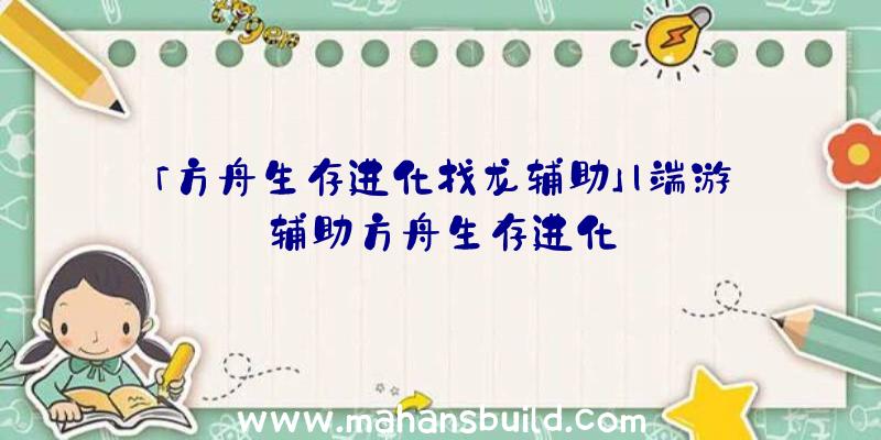 「方舟生存进化找龙辅助」|端游辅助方舟生存进化